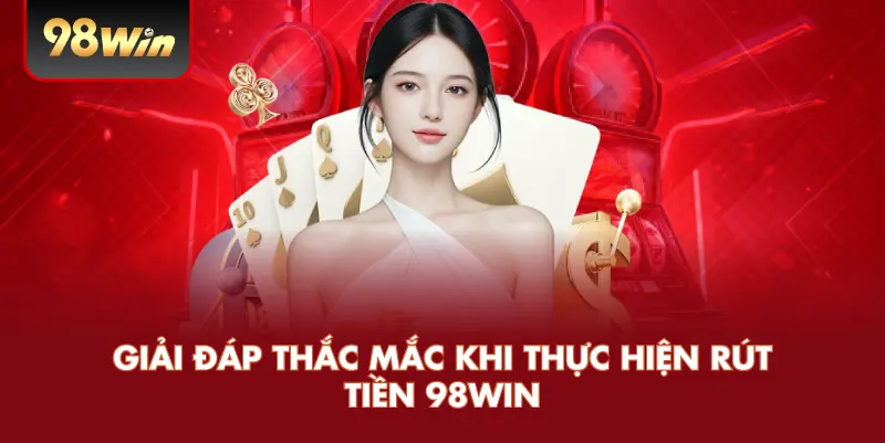 Giải đáp thắc mắc khi thực hiện rút tiền 98win